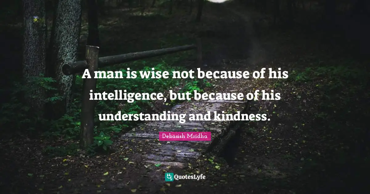A man is wise not because of his intelligence, but because of his understanding and kindness.