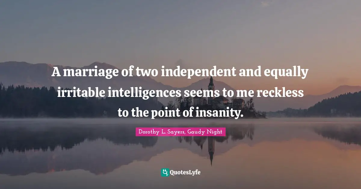 Dorothy L. Sayers, Gaudy Night Quotes: A marriage of two independent and equally irritable intelligences seems to me reckless to the point of insanity.