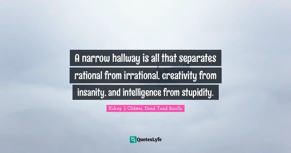 A narrow hallway is all that separates rational from irrational, creativity from insanity, and intelligence from stupidity.