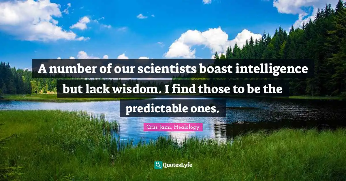 Criss Jami, Healology Quotes: A number of our scientists boast intelligence but lack wisdom. I find those to be the predictable ones.
