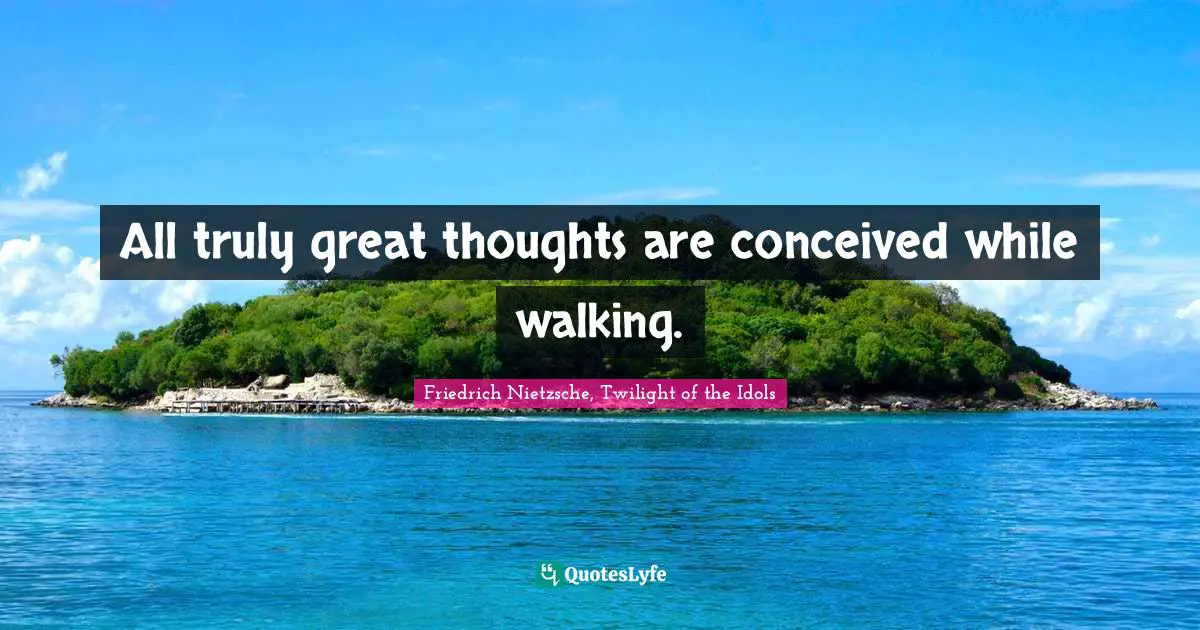 All truly great thoughts are conceived while walking.