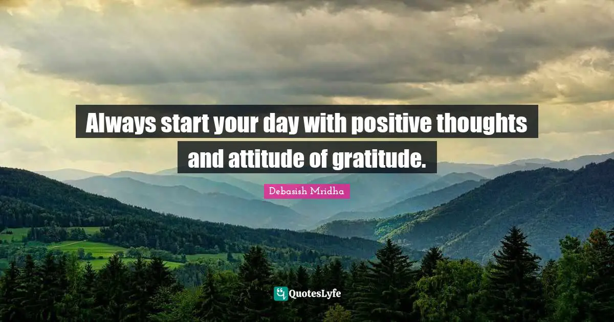 Always start your day with positive thoughts and attitude of gratitude.