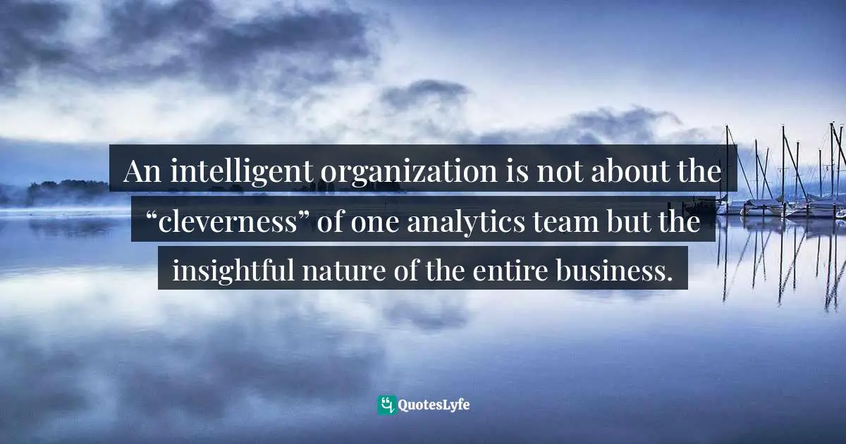 Digital Age Quotes: "An intelligent organization is not about the “cleverness” of one analytics team but the insightful nature of the entire business."