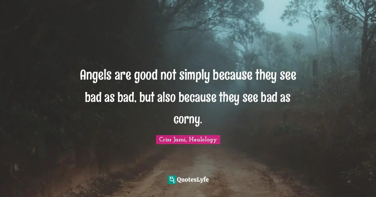 Criss Jami, Healology Quotes: Angels are good not simply because they see bad as bad, but also because they see bad as corny.