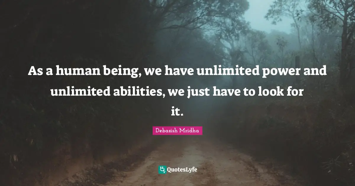 As a human being, we have unlimited power and unlimited abilities, we just have to look for it.