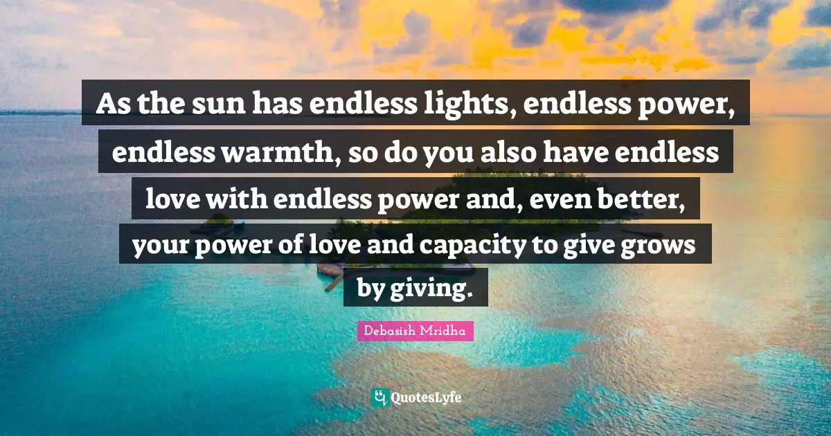 As the sun has endless lights, endless power, endless warmth, so do you also have endless love with endless power and, even better, your power of love and capacity to give grows by giving.