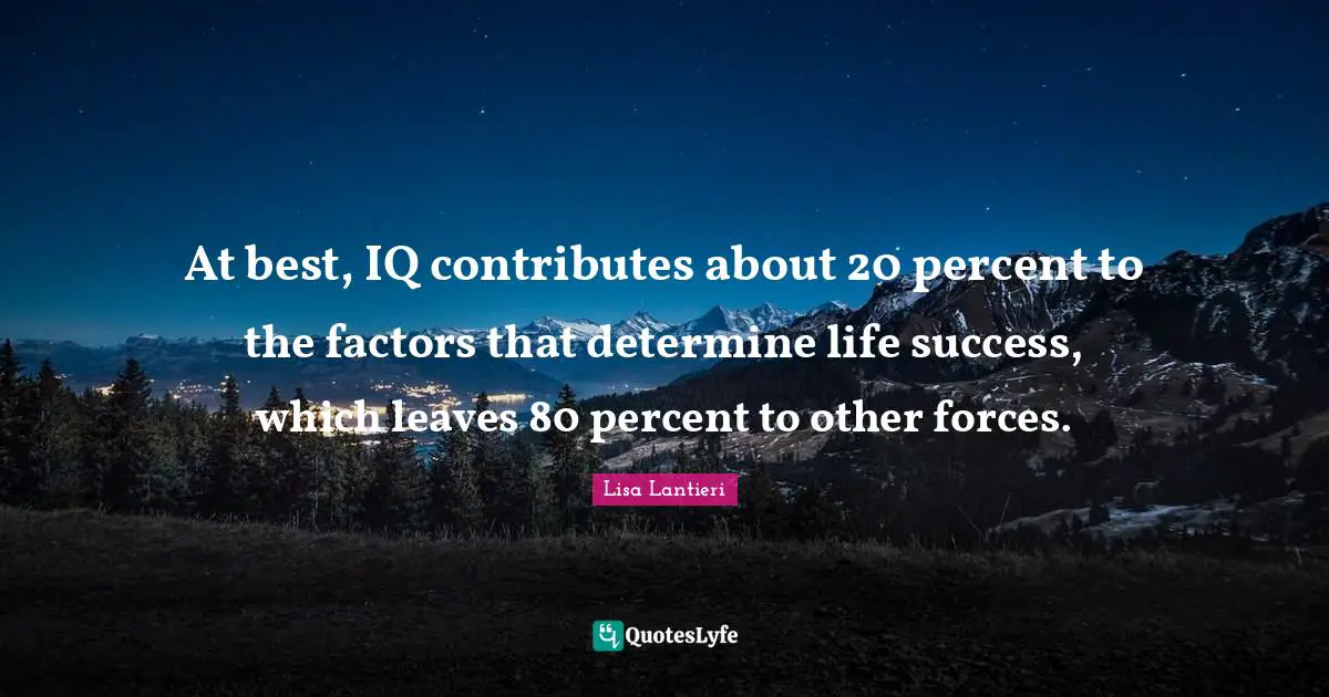 At best, IQ contributes about 20 percent to the factors that determine life success, which leaves 80 percent to other forces.