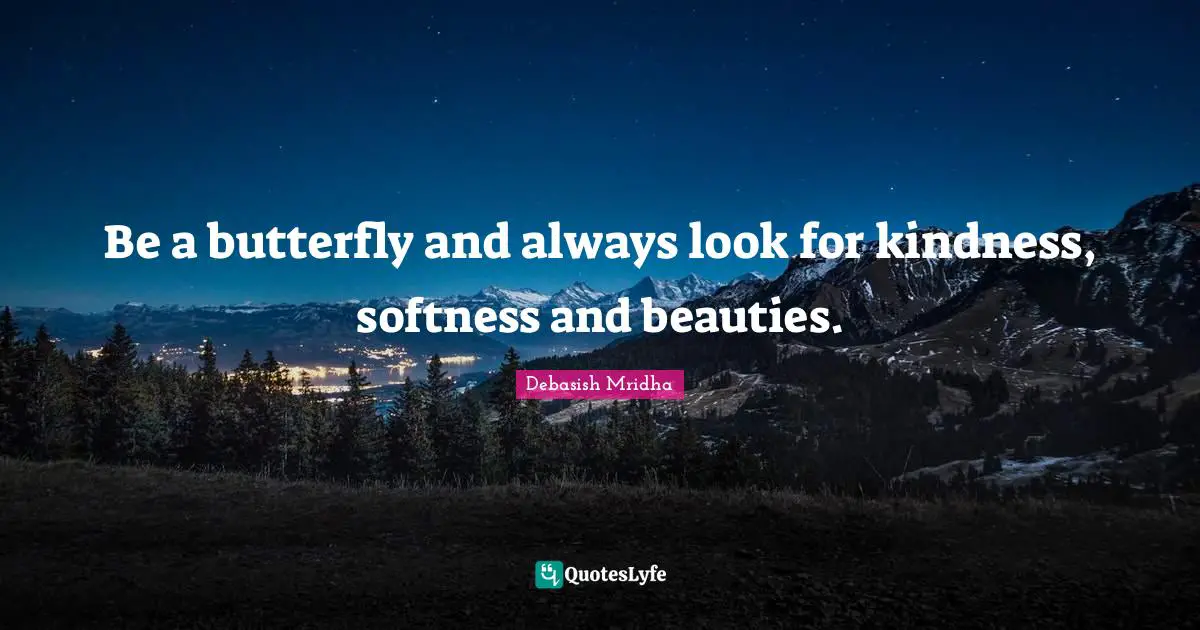 Be a butterfly and always look for kindness, softness and beauties.