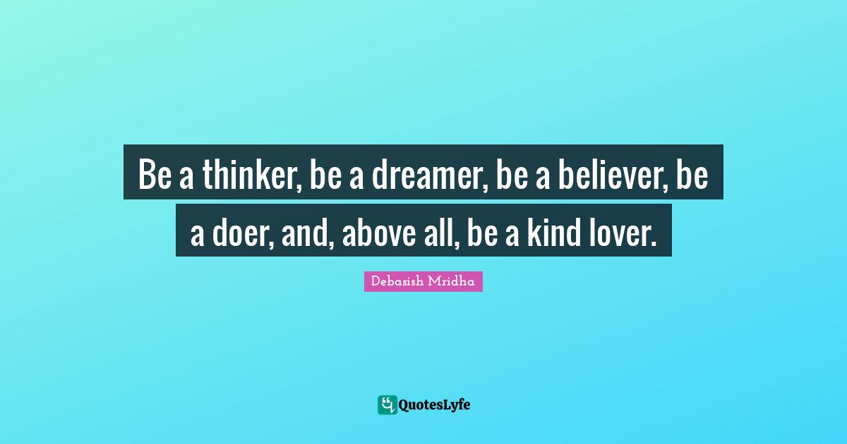 Be a thinker, be a dreamer, be a believer, be a doer, and, above all, be a kind lover.