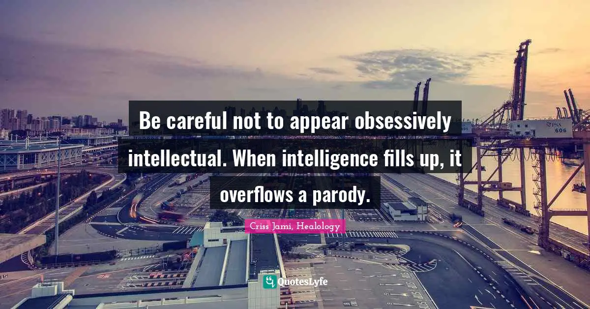 Apologetics Quotes: "Be careful not to appear obsessively intellectual. When intelligence fills up, it overflows a parody."