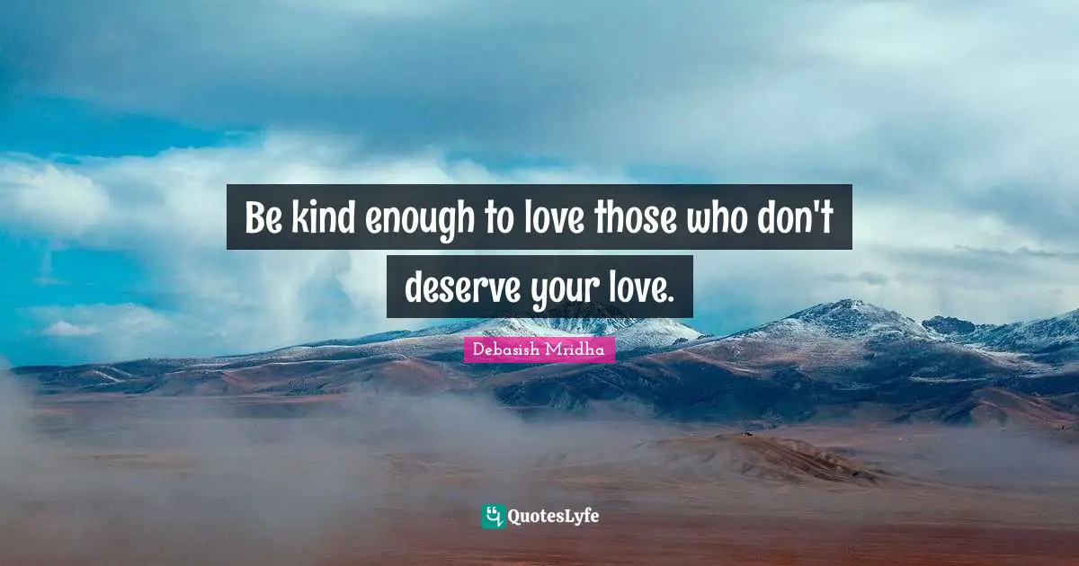 Be kind enough to love those who don't deserve your love.