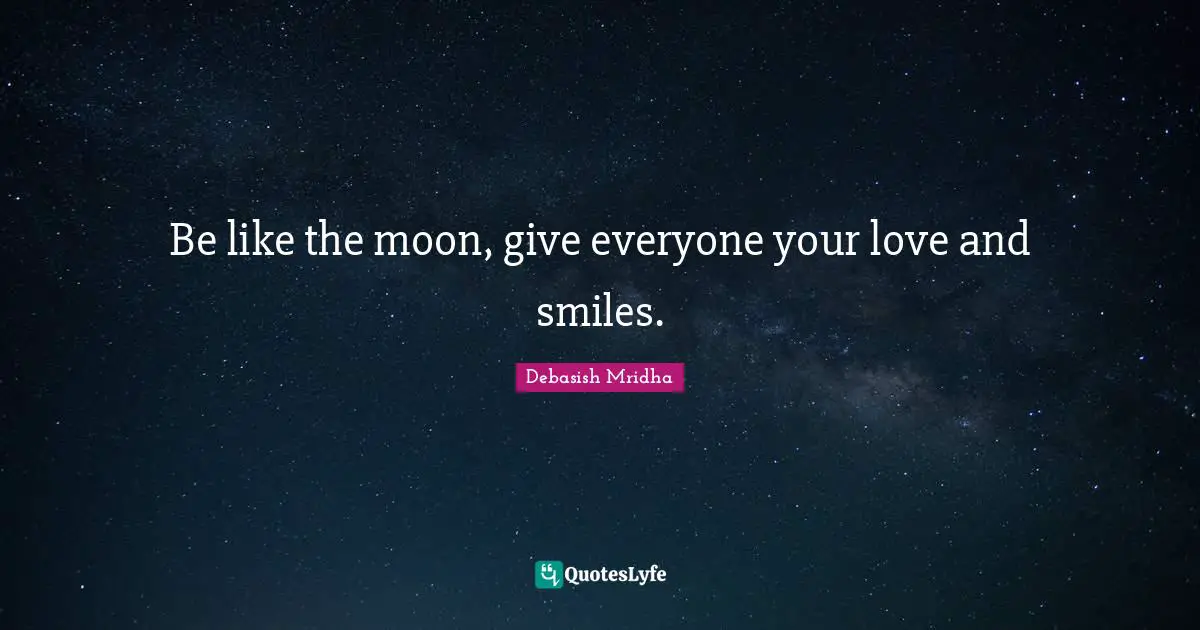 Be like the moon, give everyone your love and smiles.