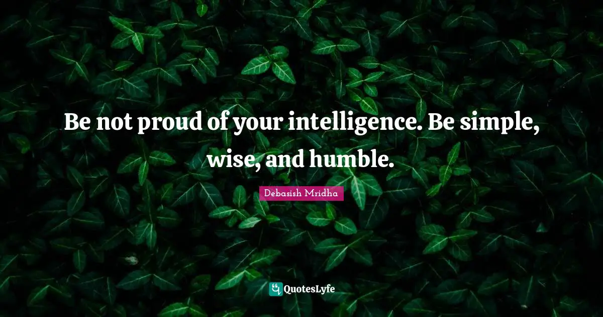 Be not proud of your intelligence. Be simple, wise, and humble.