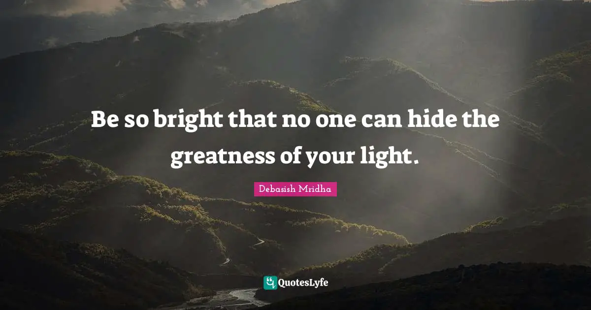 Be so bright that no one can hide the greatness of your light.
