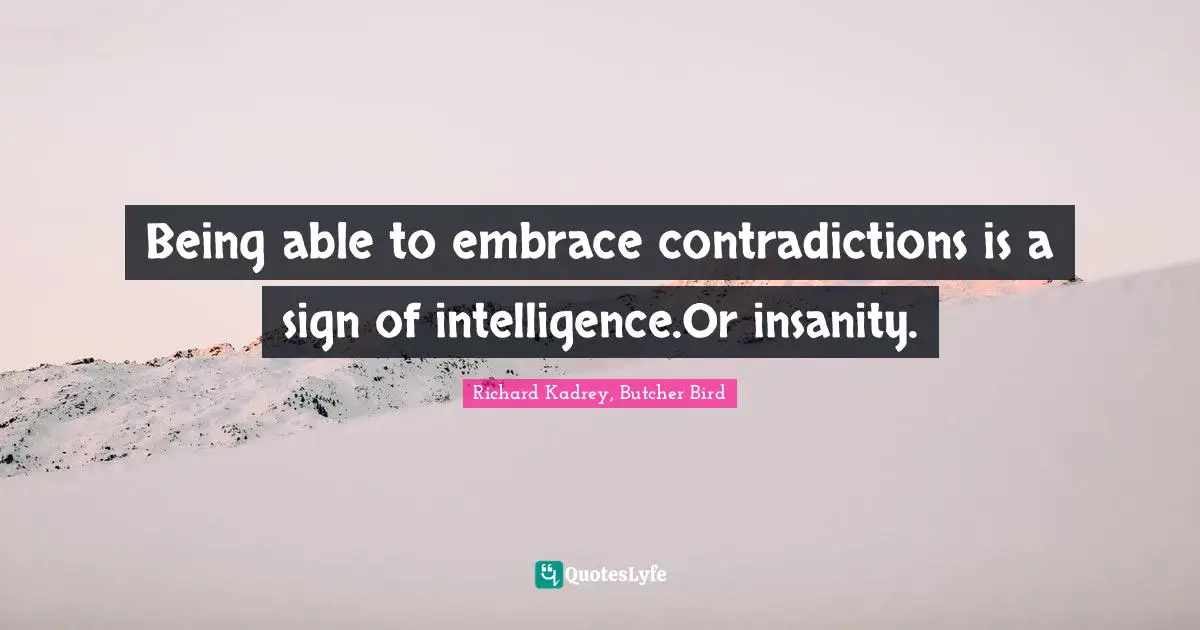 Being able to embrace contradictions is a sign of intelligence.Or insanity.