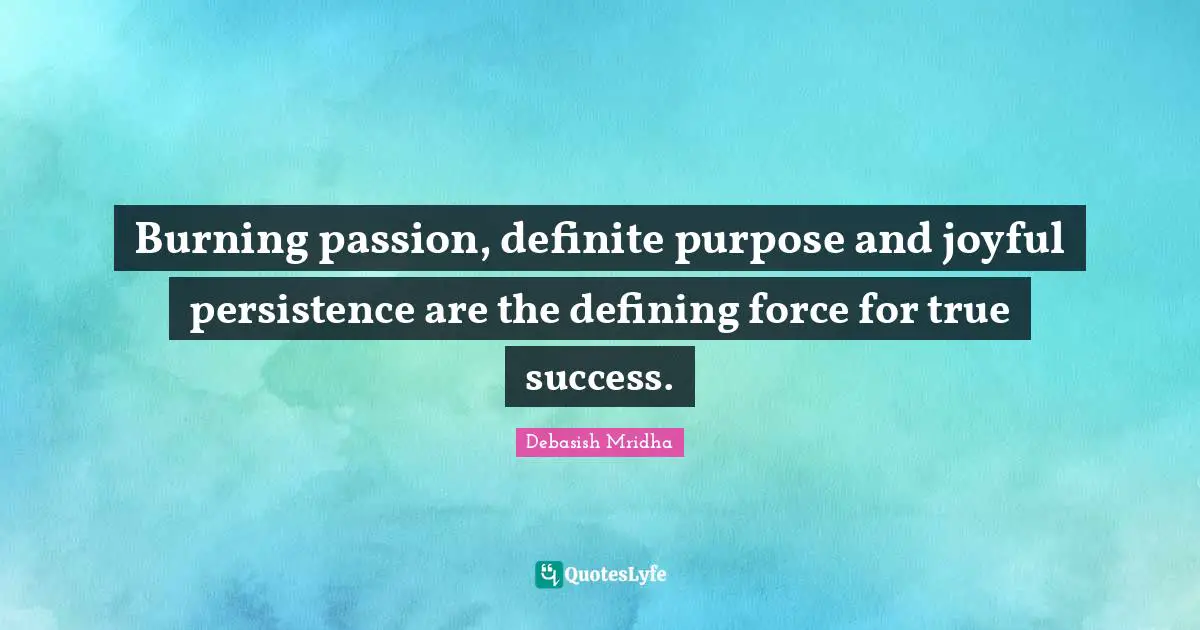 Burning passion, definite purpose and joyful persistence are the defining force for true success.