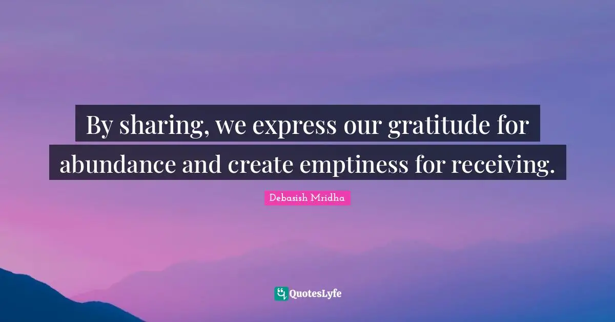 By sharing, we express our gratitude for abundance and create emptiness for receiving.