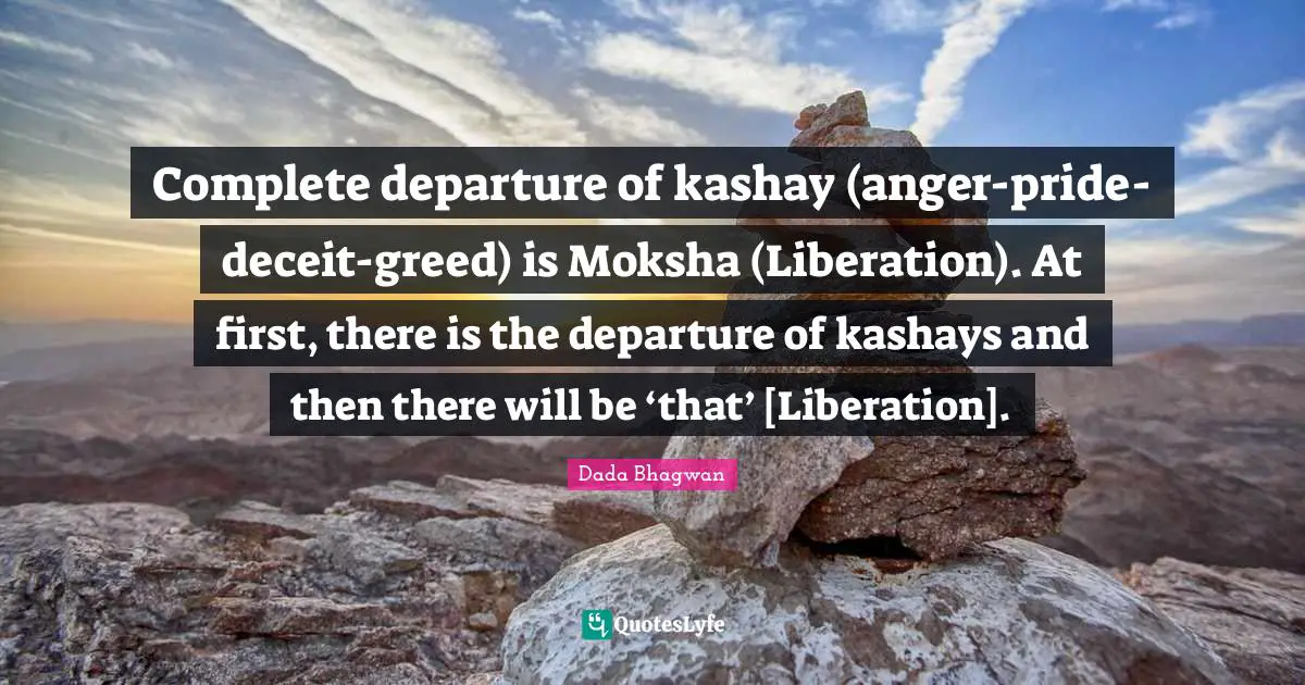 Complete departure of kashay (anger-pride-deceit-greed) is Moksha (Liberation). At first, there is the departure of kashays and then there will be ‘that’ [Liberation].