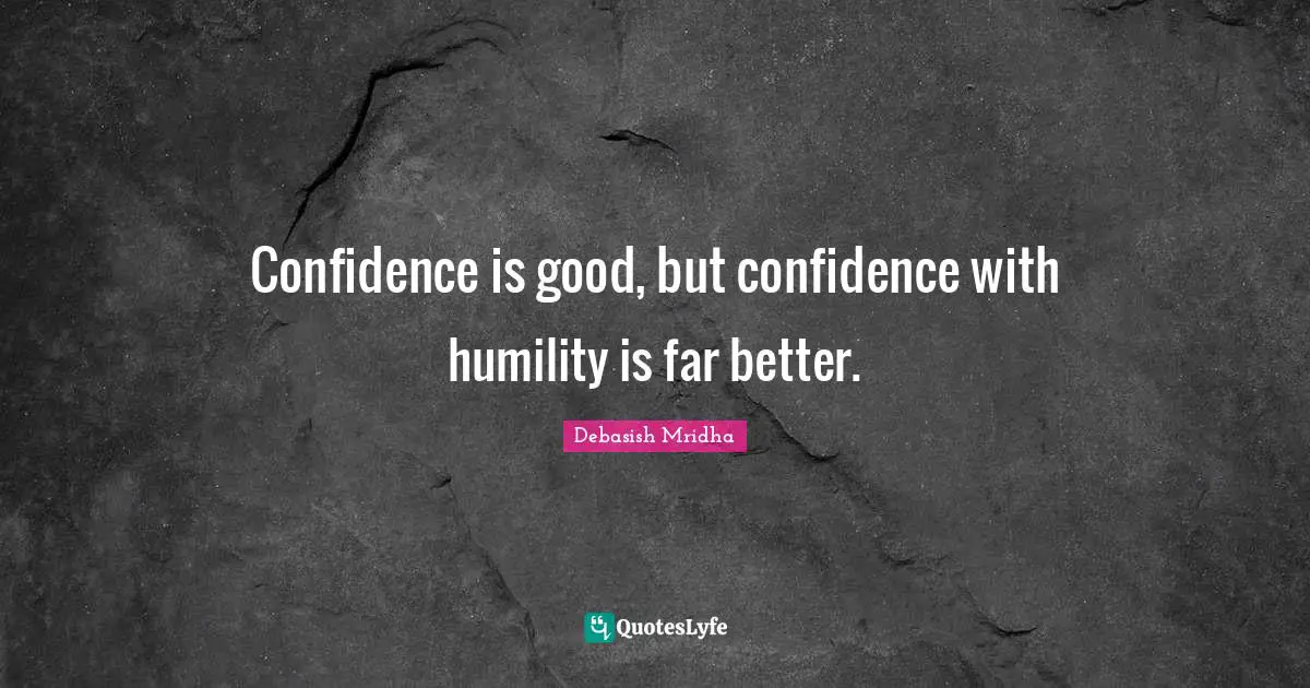 Confidence is good, but confidence with humility is far better.