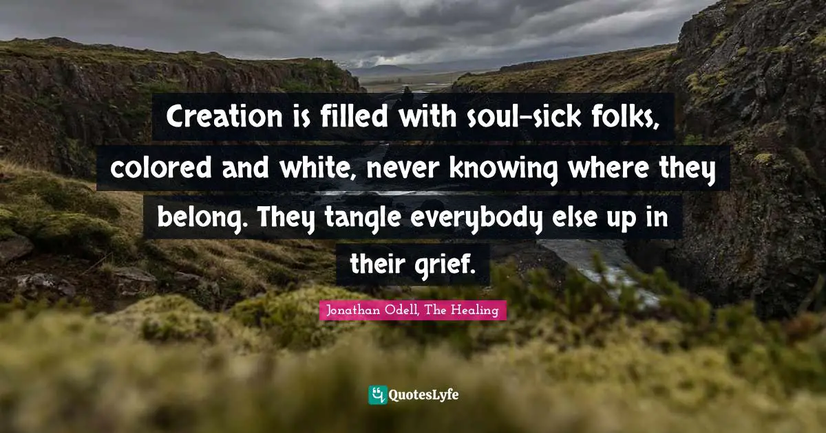 Creation is filled with soul-sick folks, colored and white, never knowing where they belong. They tangle everybody else up in their grief.