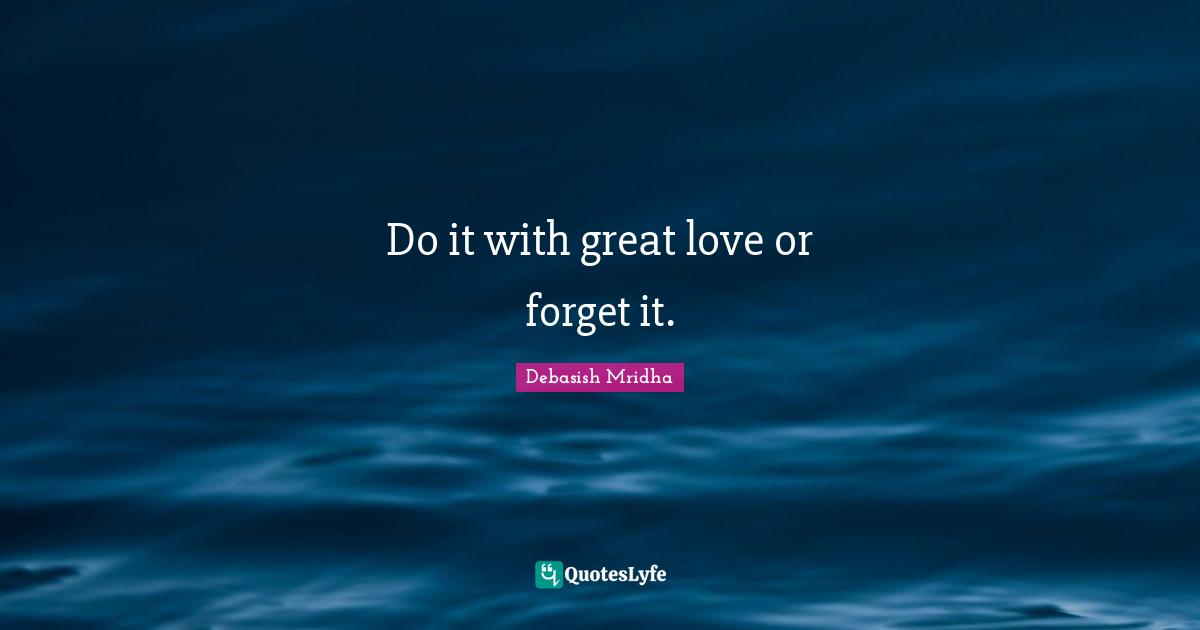 Do it with great love or forget it.