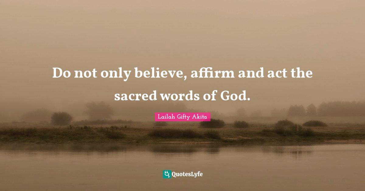 Do not only believe, affirm and act the sacred words of God.