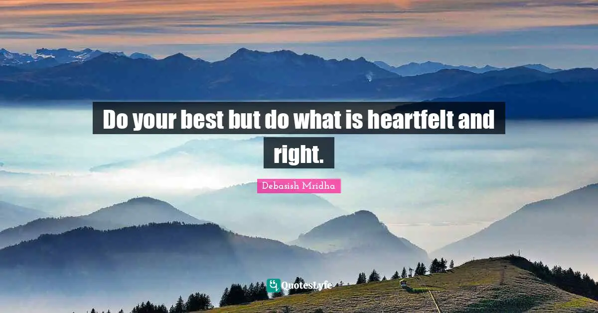 Do your best but do what is heartfelt and right.