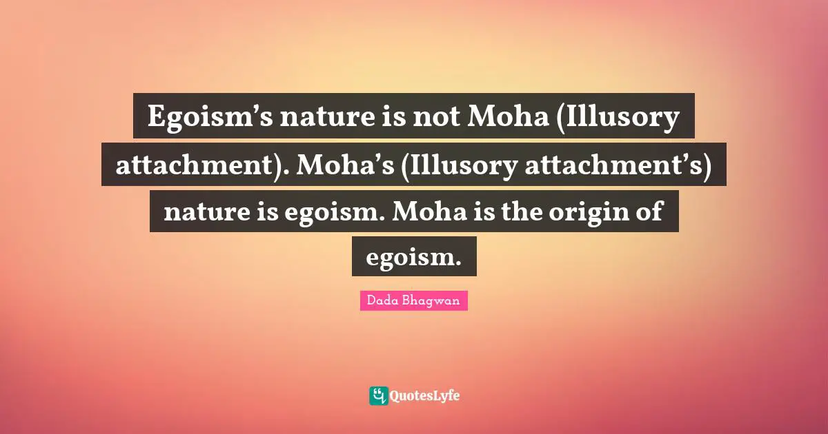 Egoism’s nature is not Moha (Illusory attachment). Moha’s (Illusory attachment’s) nature is egoism. Moha is the origin of egoism.