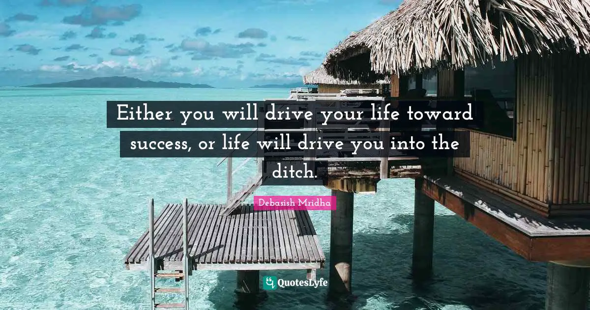 Either you will drive your life toward success, or life will drive you into the ditch.