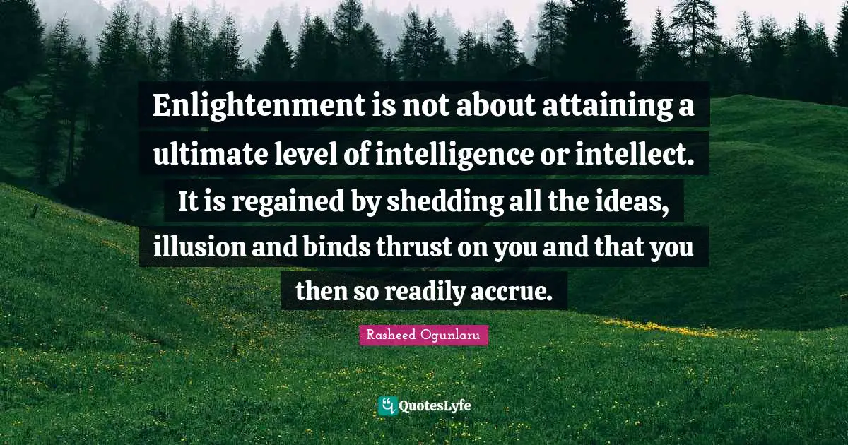 Enlightenment is not about attaining a ultimate level of intelligence or intellect. It is regained by shedding all the ideas, illusion and binds thrust on you and that you then so readily accrue.