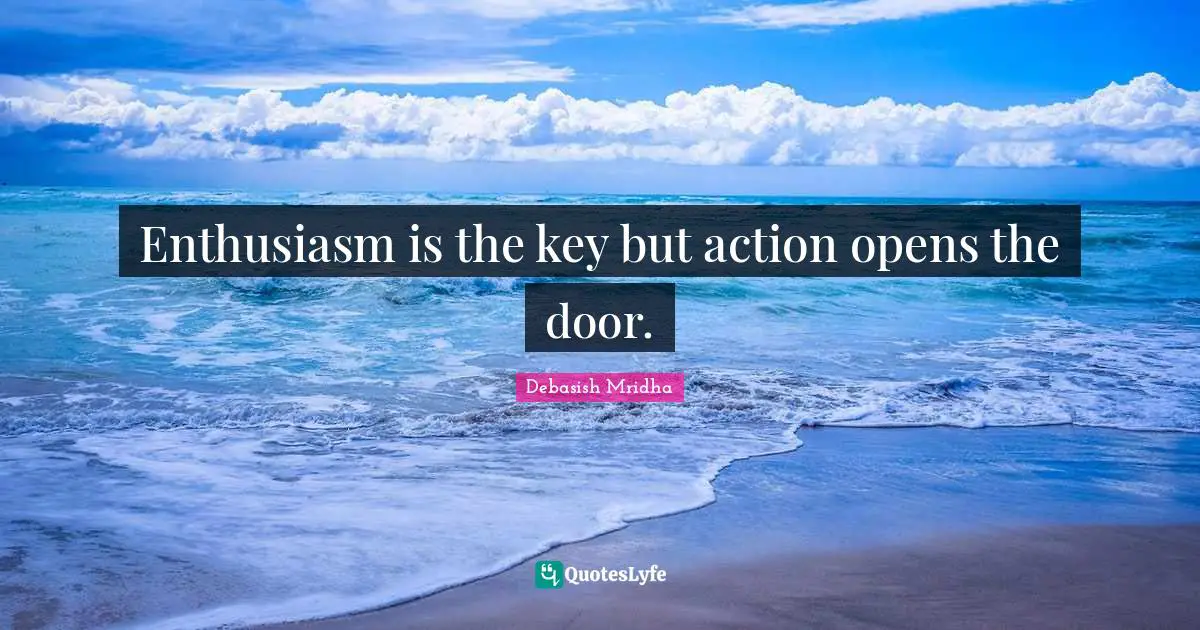 Enthusiasm is the key but action opens the door.
