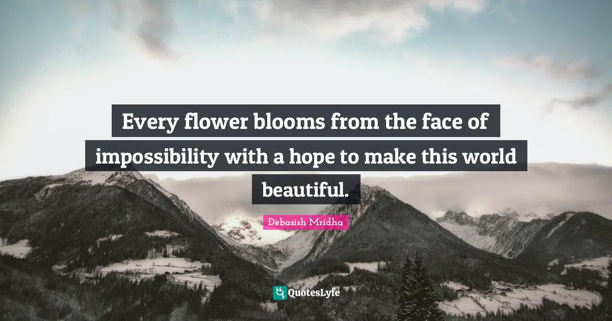 Every flower blooms from the face of impossibility with a hope to make this world beautiful.