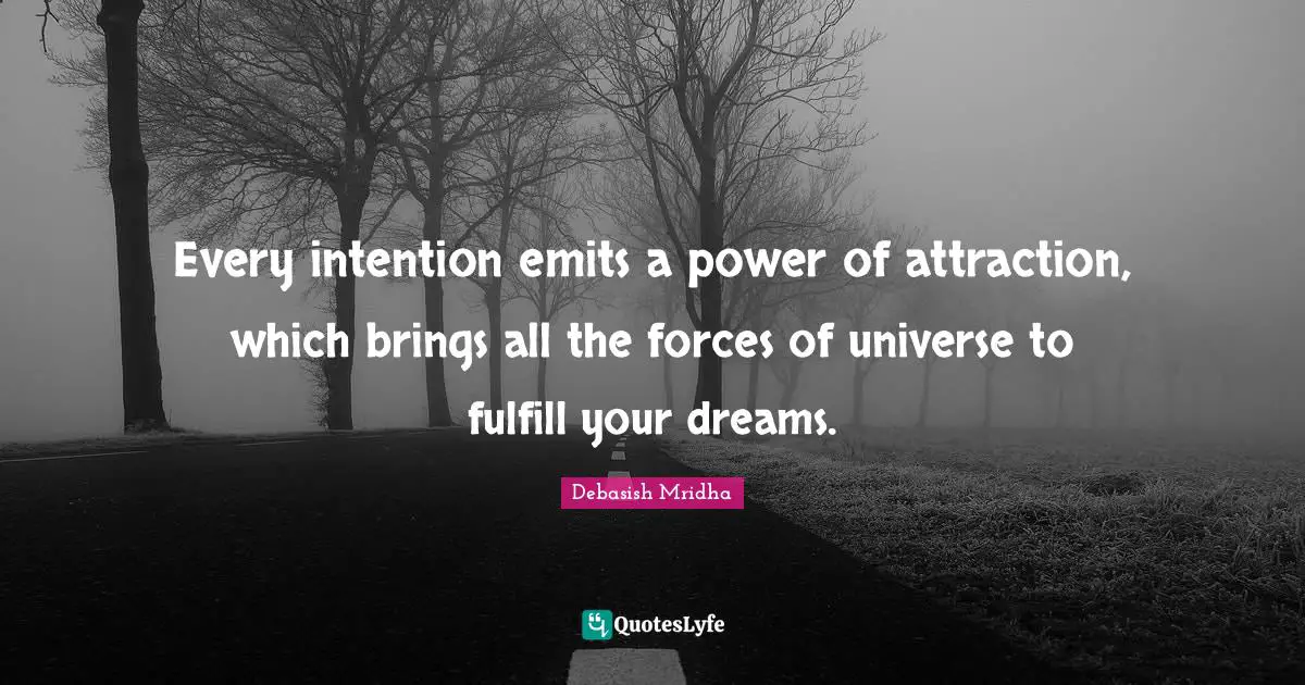 Every intention emits a power of attraction, which brings all the forces of universe to fulfill your dreams.