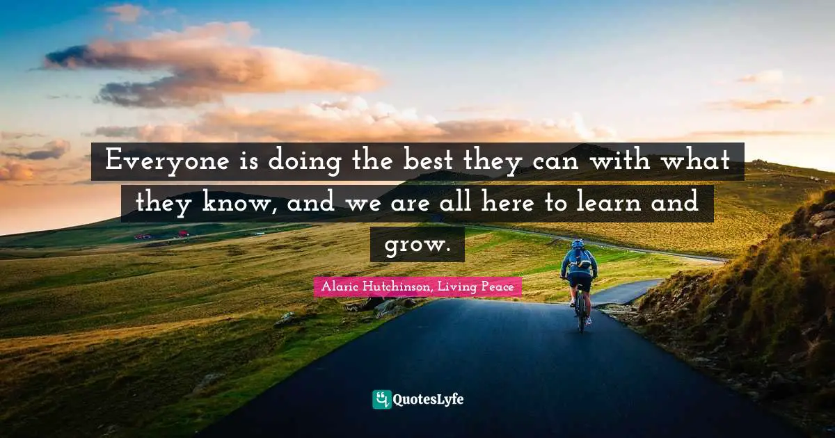 Everyone is doing the best they can with what they know, and we are all here to learn and grow.