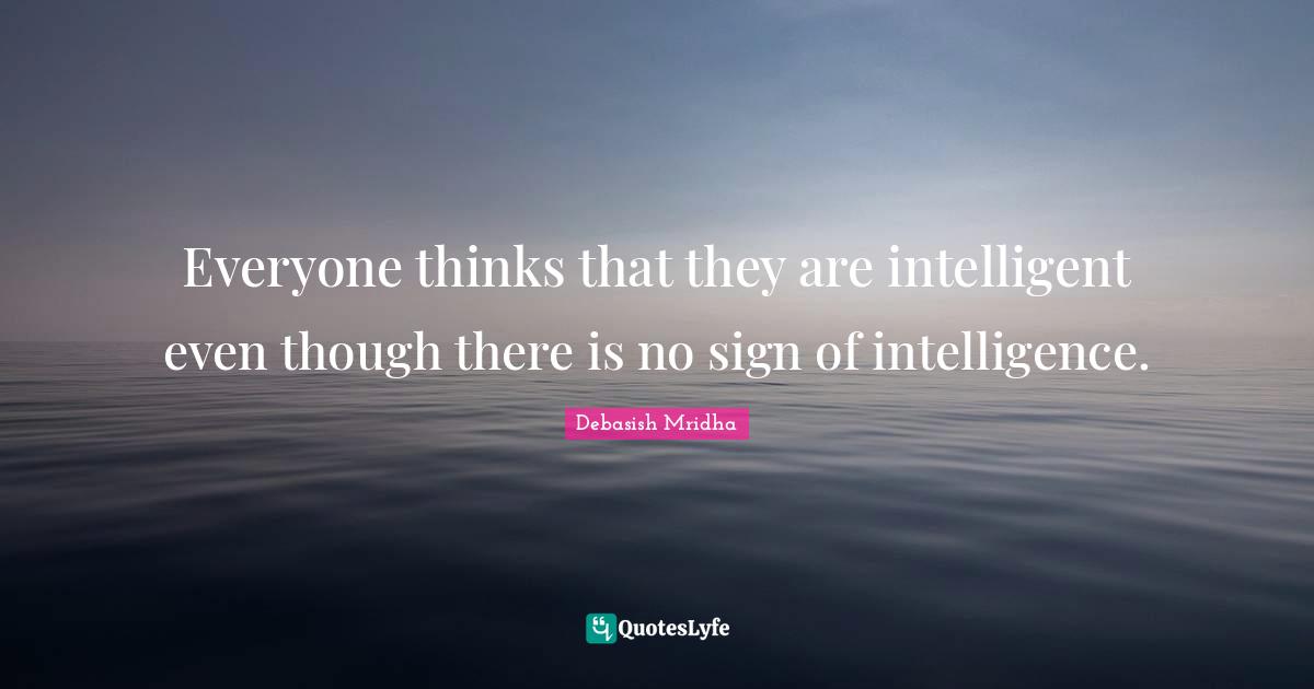 Everyone thinks that they are intelligent even though there is no sign of intelligence.