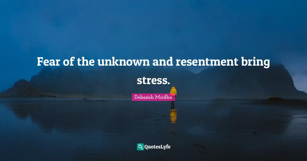 Fear of the unknown and resentment bring stress.