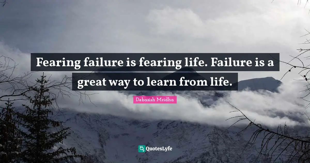 Fearing failure is fearing life. Failure is a great way to learn from life.