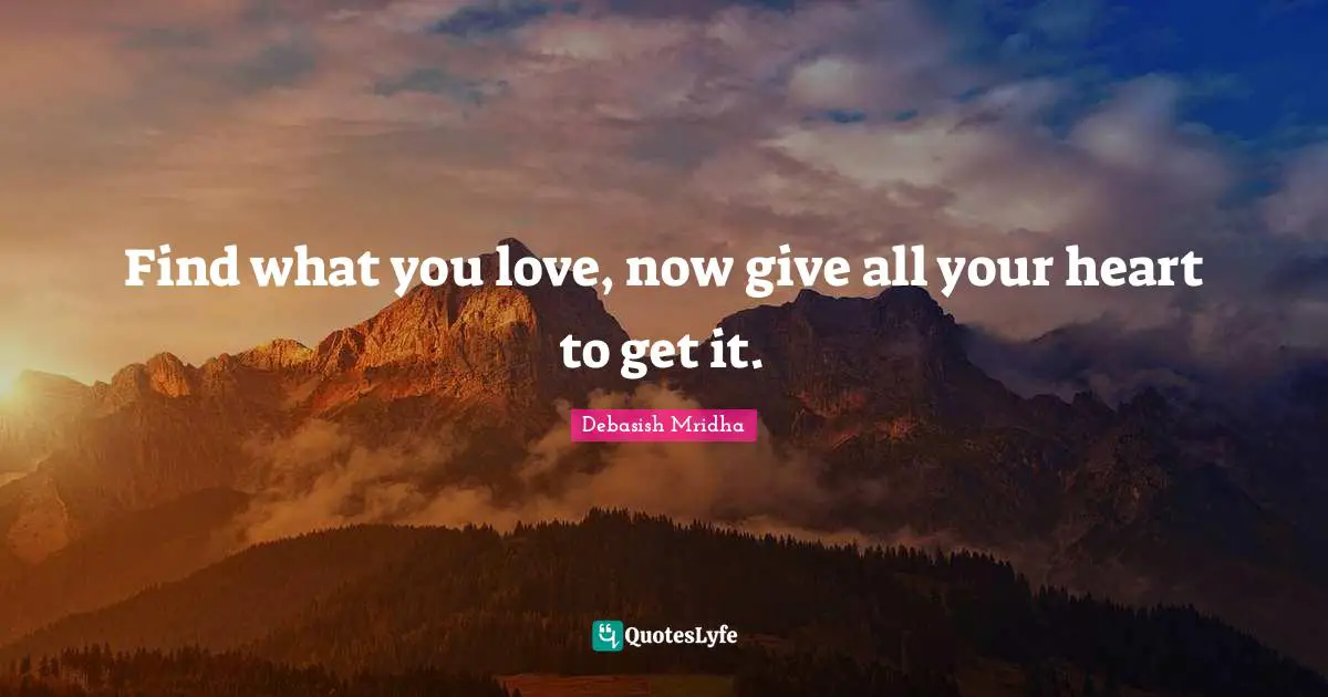Find what you love, now give all your heart to get it.