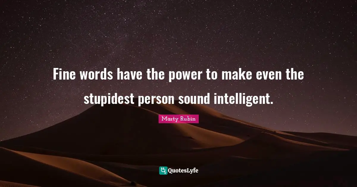 Fine words have the power to make even the stupidest person sound intelligent.