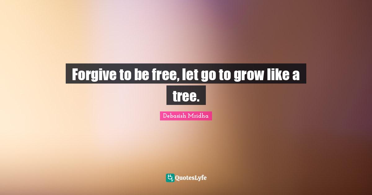 Forgive to be free, let go to grow like a tree.