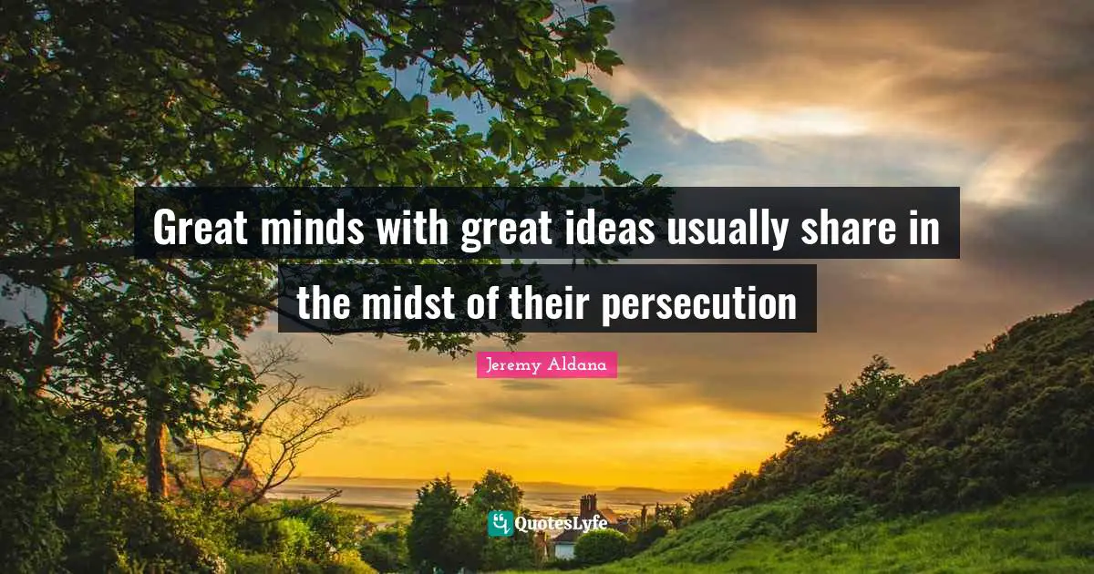 Great minds with great ideas usually share in the midst of their persecution