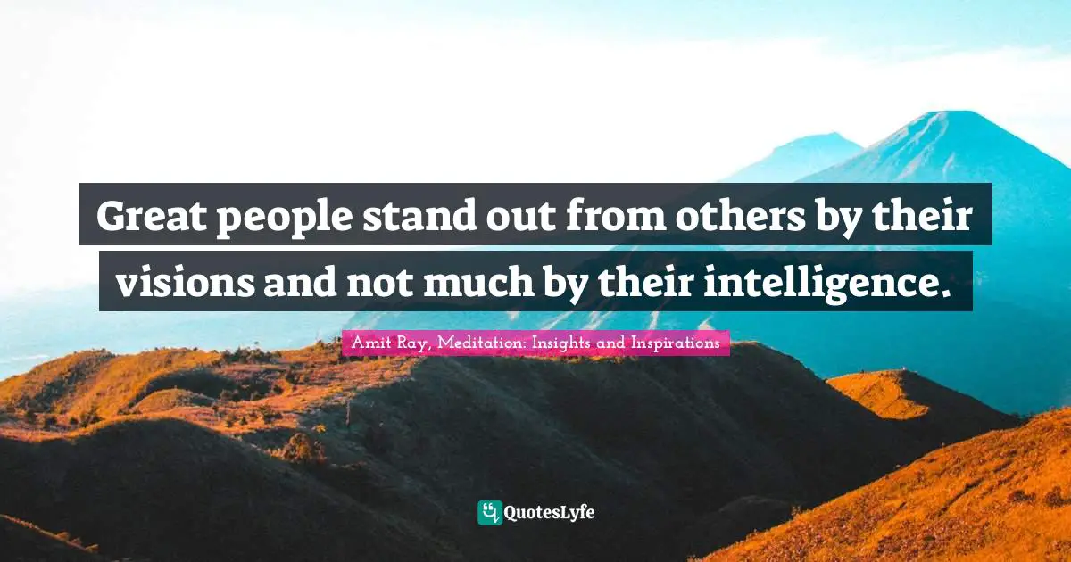 Great people stand out from others by their visions and not much by their intelligence.