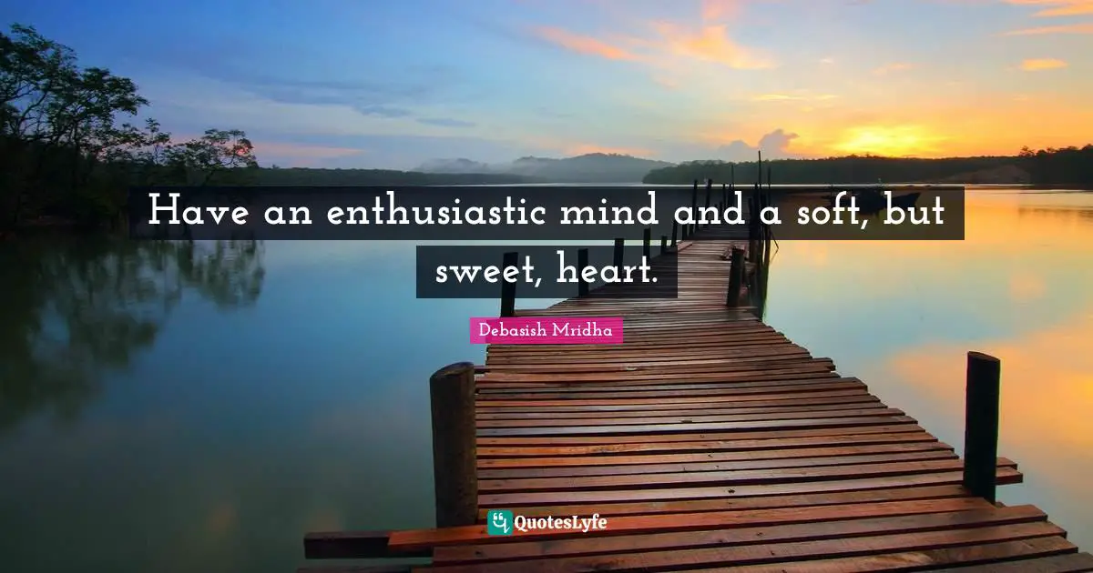 Have an enthusiastic mind and a soft, but sweet, heart.