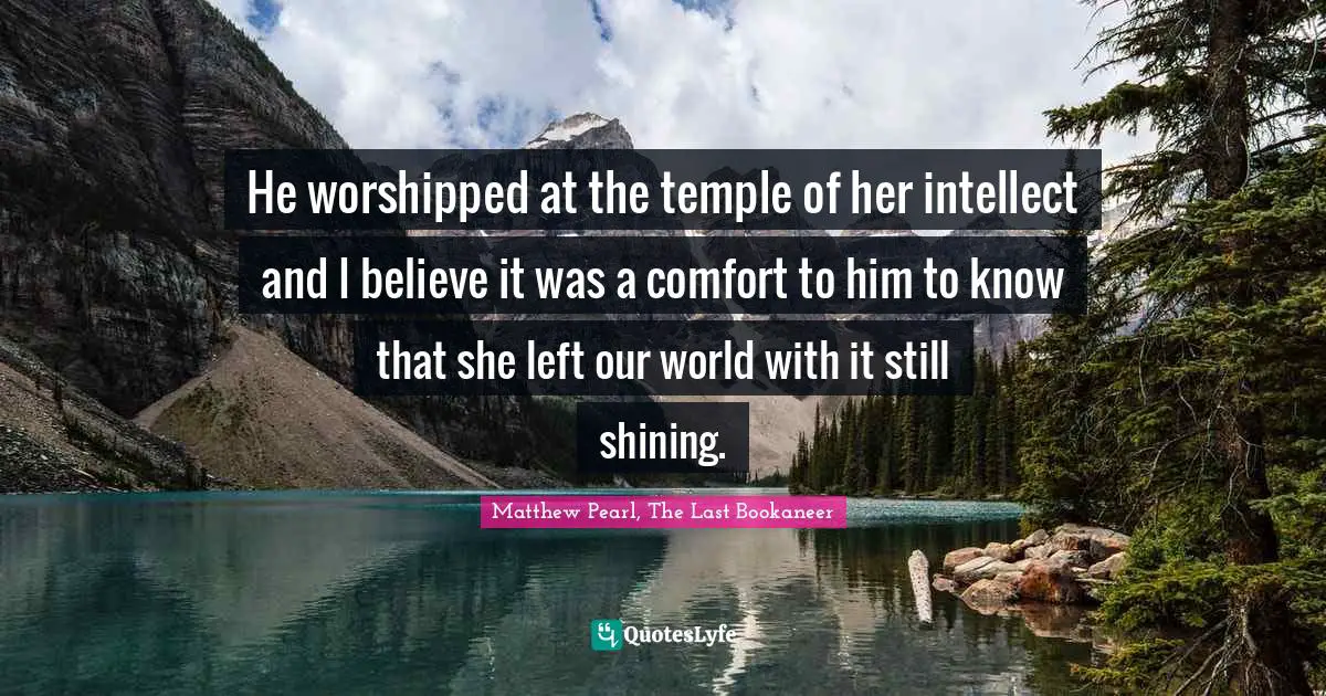 He worshipped at the temple of her intellect and I believe it was a comfort to him to know that she left our world with it still shining.