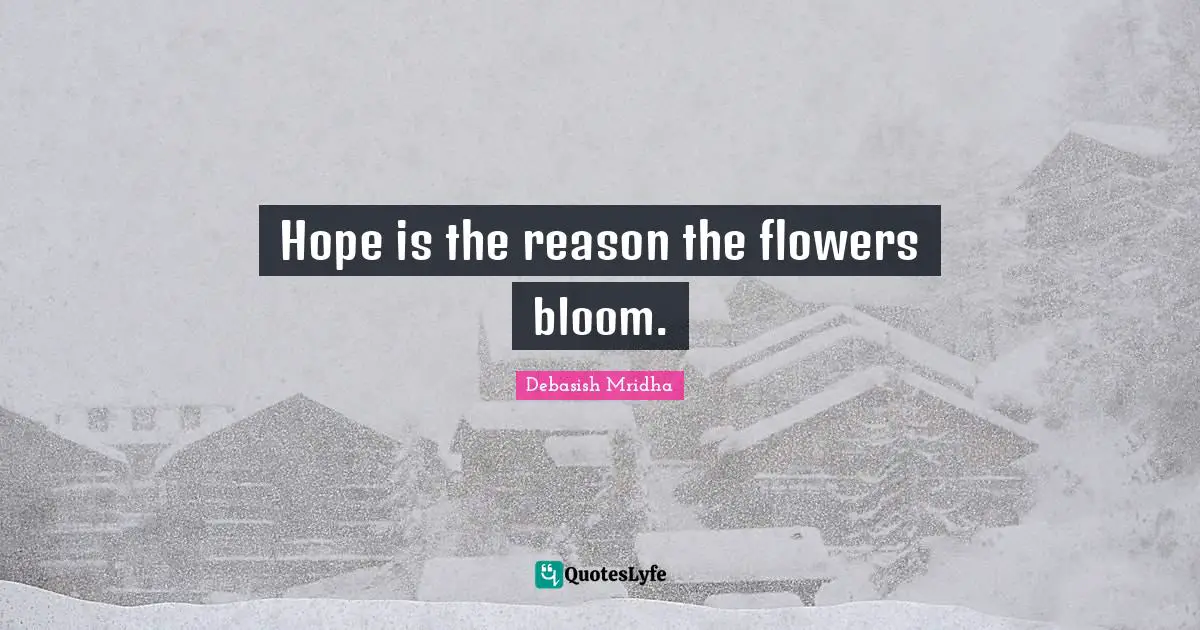 Hope is the reason the flowers bloom.