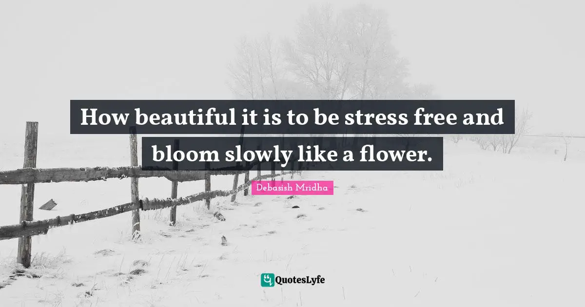 How beautiful it is to be stress free and bloom slowly like a flower.