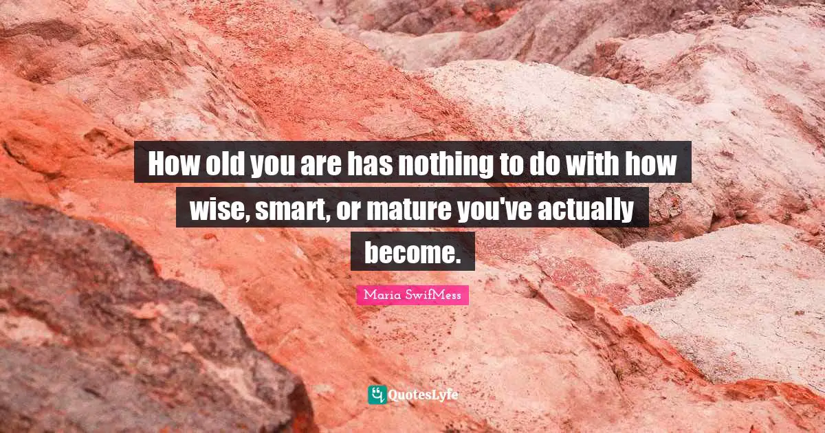 How old you are has nothing to do with how wise, smart, or mature you've actually become.