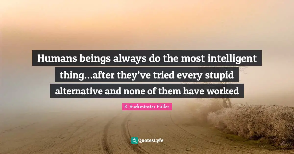 R. Buckminster Fuller Quotes: "Humans beings always do the most intelligent thing…after they’ve tried every stupid alternative and none of them have worked"