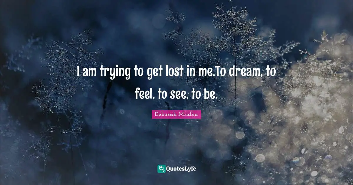 I am trying to get lost in me.To dream, to feel, to see, to be.