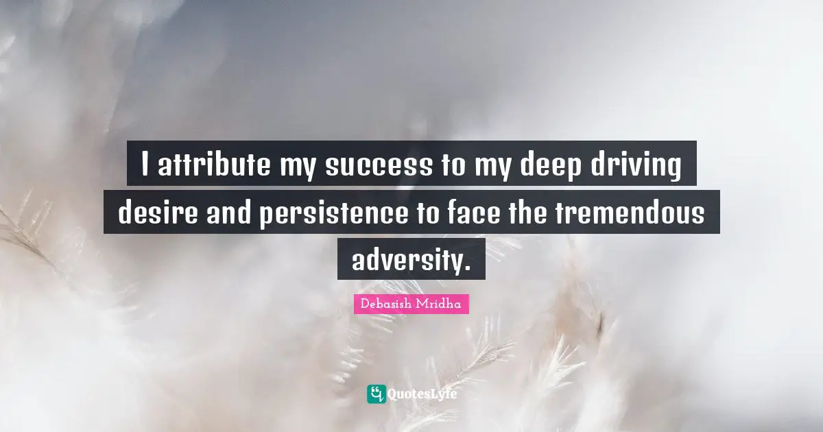 I attribute my success to my deep driving desire and persistence to face the tremendous adversity.